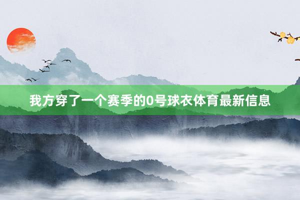 我方穿了一个赛季的0号球衣体育最新信息