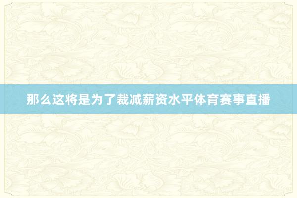 那么这将是为了裁减薪资水平体育赛事直播