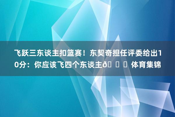 飞跃三东谈主扣篮赛！东契奇担任评委给出10分：你应该飞四个东谈主😂体育集锦