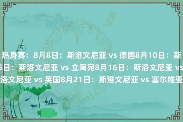 热身赛：8月8日：斯洛文尼亚 vs 德国8月10日：斯洛文尼亚 vs 德国8月15日：斯洛文尼亚 vs 立陶宛8月16日：斯洛文尼亚 vs 拉脱维亚8月19日：斯洛文尼亚 vs 英国8月21日：斯洛文尼亚 vs 塞尔维亚2025年欧洲篮球锦标赛小组赛：8月28日：斯洛文尼亚 vs 波兰8月30日：斯洛文尼亚 vs 法国8月31日：斯洛文尼亚 vs 比利时9月2日：斯洛文尼亚 vs 冰岛9月4日：斯洛文尼亚 vs 以色列    体育录像/图片