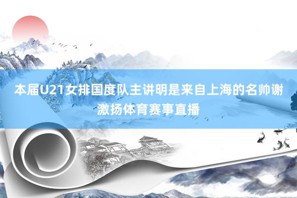 本届U21女排国度队主讲明是来自上海的名帅谢激扬体育赛事直播