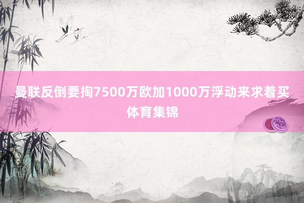 曼联反倒要掏7500万欧加1000万浮动来求着买体育集锦