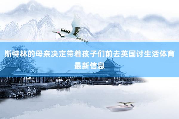 斯特林的母亲决定带着孩子们前去英国讨生活体育最新信息