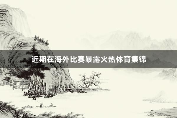 近期在海外比赛暴露火热体育集锦