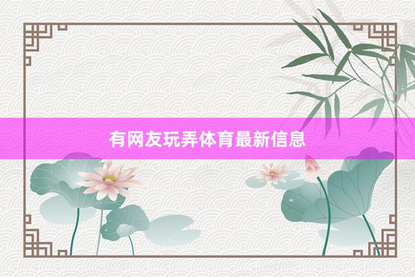 有网友玩弄体育最新信息