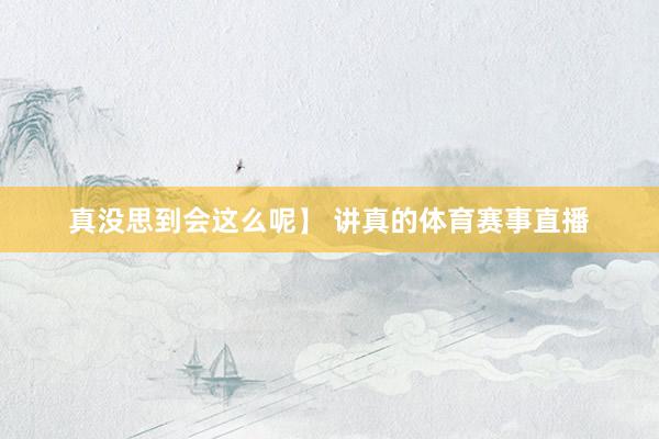 真没思到会这么呢】 讲真的体育赛事直播