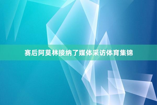 赛后阿莫林接纳了媒体采访体育集锦