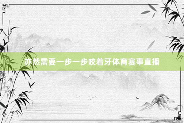 亦然需要一步一步咬着牙体育赛事直播