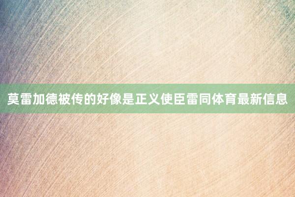 莫雷加德被传的好像是正义使臣雷同体育最新信息