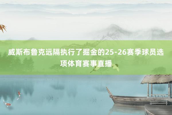 威斯布鲁克远隔执行了掘金的25-26赛季球员选项体育赛事直播