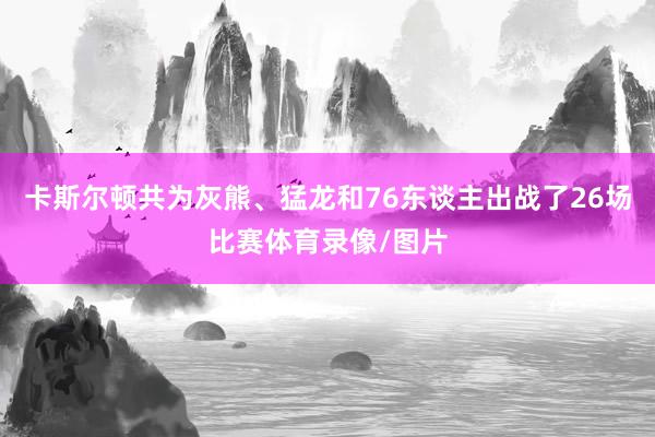 卡斯尔顿共为灰熊、猛龙和76东谈主出战了26场比赛体育录像/图片