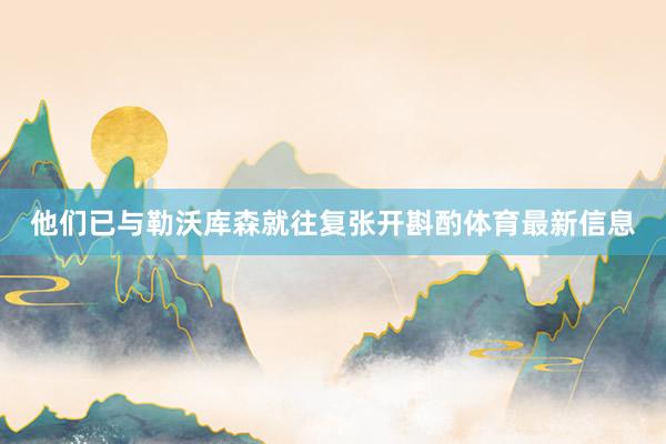 他们已与勒沃库森就往复张开斟酌体育最新信息