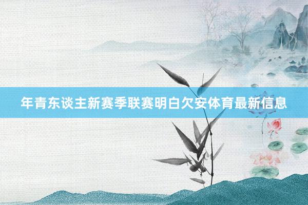 年青东谈主新赛季联赛明白欠安体育最新信息