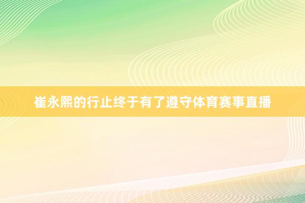 崔永熙的行止终于有了遵守体育赛事直播