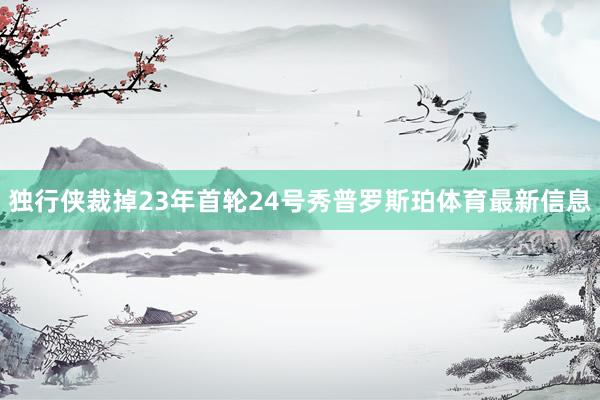 独行侠裁掉23年首轮24号秀普罗斯珀体育最新信息