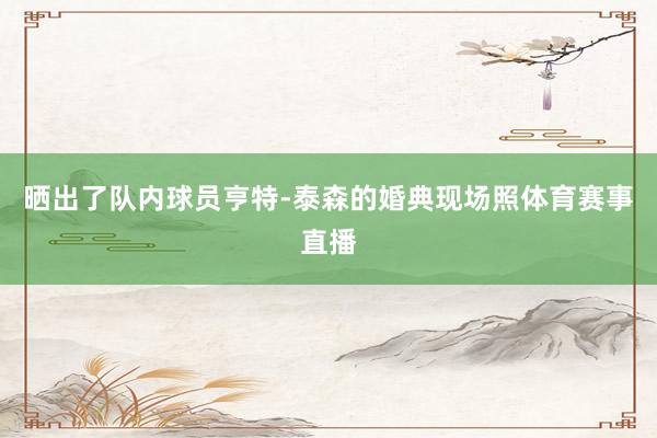 晒出了队内球员亨特-泰森的婚典现场照体育赛事直播