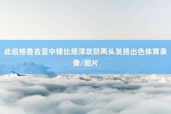 此役格鲁吉亚中锋比塔泽攻防两头发扬出色体育录像/图片