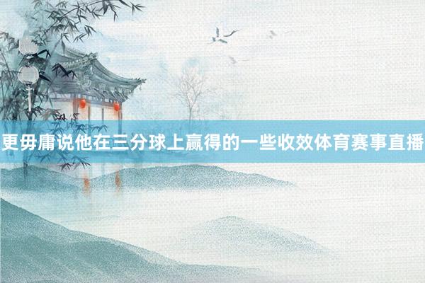 更毋庸说他在三分球上赢得的一些收效体育赛事直播