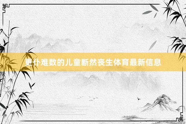 更仆难数的儿童断然丧生体育最新信息