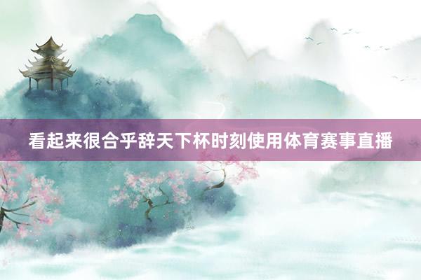 看起来很合乎辞天下杯时刻使用体育赛事直播
