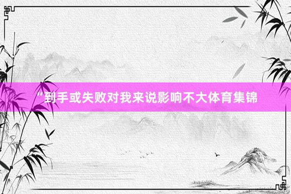 “到手或失败对我来说影响不大体育集锦