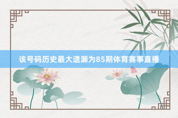 该号码历史最大遗漏为85期体育赛事直播