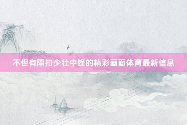 不但有隔扣少壮中锋的精彩画面体育最新信息