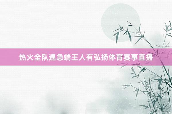 热火全队遑急端王人有弘扬体育赛事直播