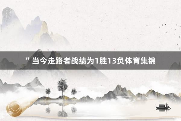 ”当今走路者战绩为1胜13负体育集锦