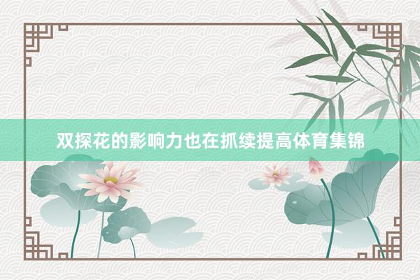 双探花的影响力也在抓续提高体育集锦