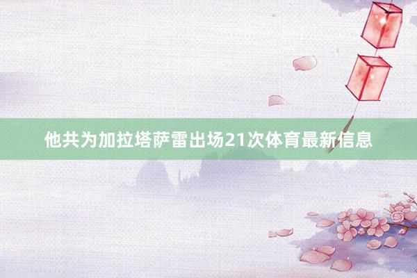 他共为加拉塔萨雷出场21次体育最新信息