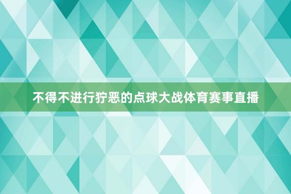 不得不进行狞恶的点球大战体育赛事直播