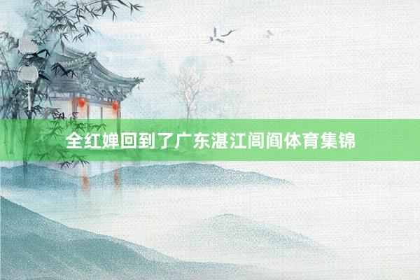 全红婵回到了广东湛江闾阎体育集锦