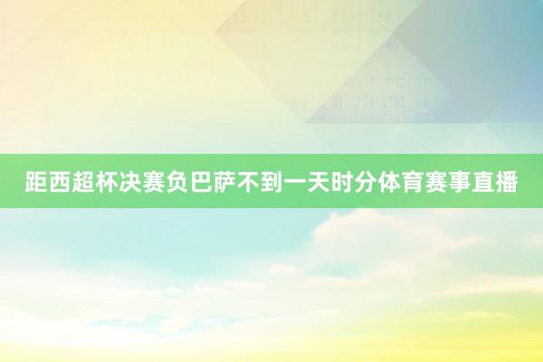 距西超杯决赛负巴萨不到一天时分体育赛事直播