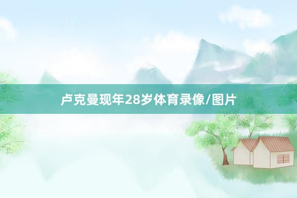 卢克曼现年28岁体育录像/图片