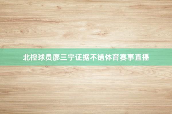 北控球员廖三宁证据不错体育赛事直播