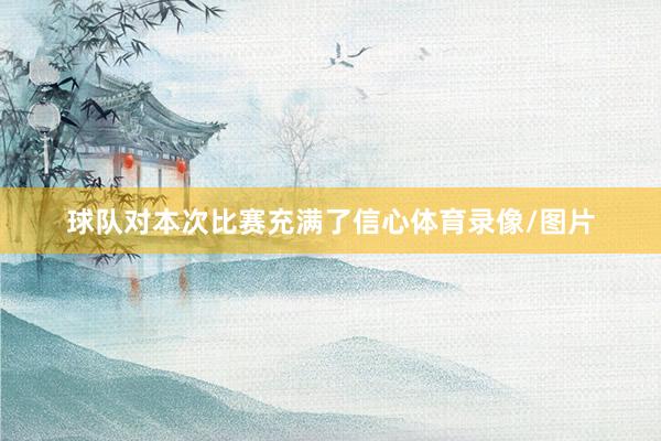 球队对本次比赛充满了信心体育录像/图片