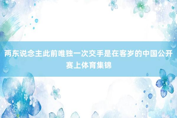 两东说念主此前唯独一次交手是在客岁的中国公开赛上体育集锦
