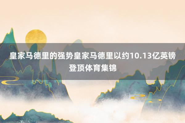 皇家马德里的强势皇家马德里以约10.13亿英镑登顶体育集锦