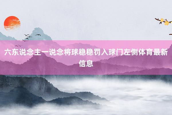 六东说念主一说念将球稳稳罚入球门左侧体育最新信息
