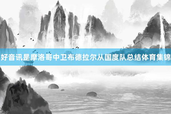 好音讯是摩洛哥中卫布德拉尔从国度队总结体育集锦