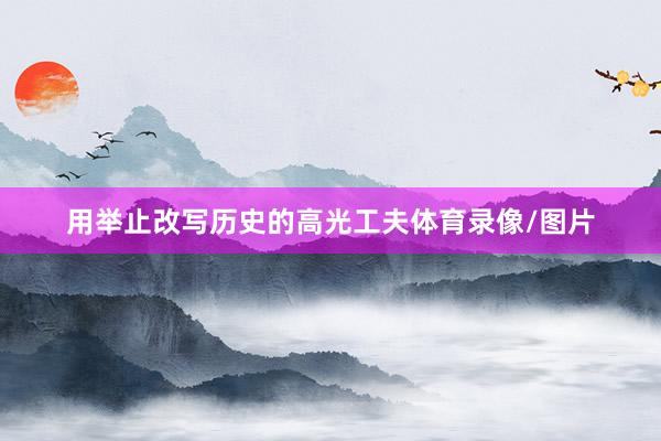 用举止改写历史的高光工夫体育录像/图片