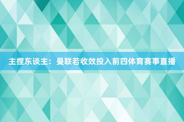 主捏东谈主：曼联若收效投入前四体育赛事直播