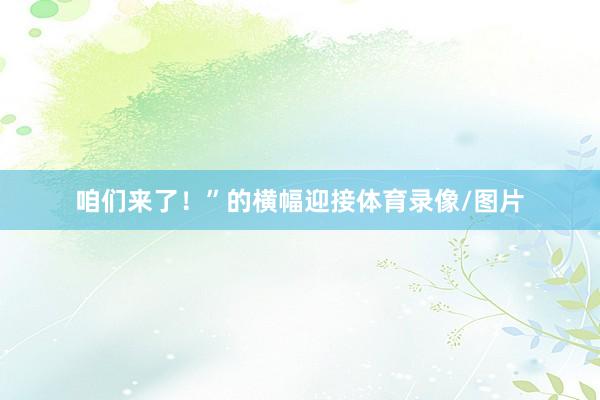 咱们来了！”的横幅迎接体育录像/图片