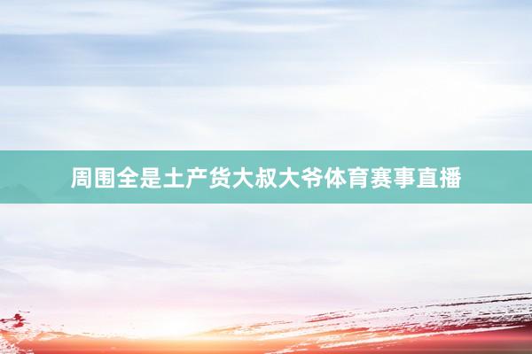 周围全是土产货大叔大爷体育赛事直播