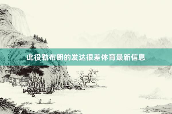此役勒布朗的发达很差体育最新信息
