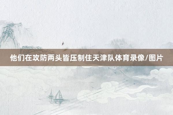 他们在攻防两头皆压制住天津队体育录像/图片