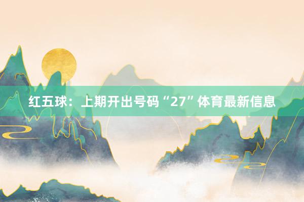 红五球：上期开出号码“27”体育最新信息