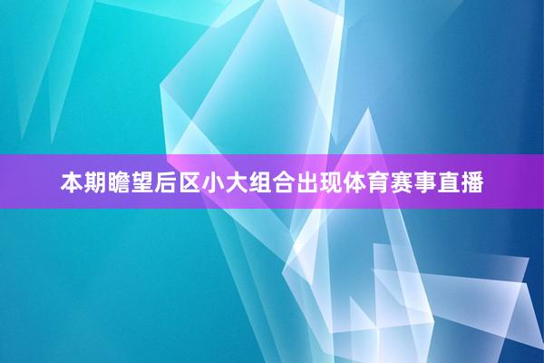 本期瞻望后区小大组合出现体育赛事直播