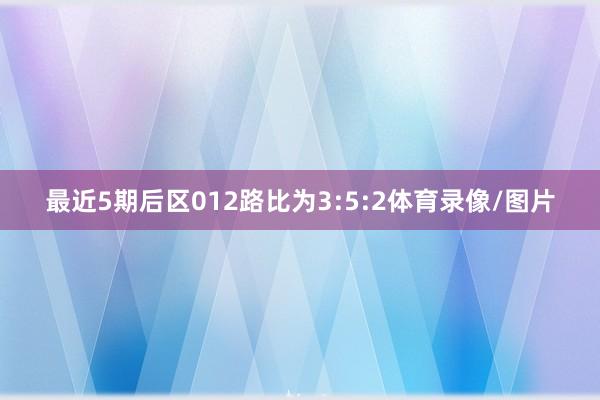 最近5期后区012路比为3:5:2体育录像/图片